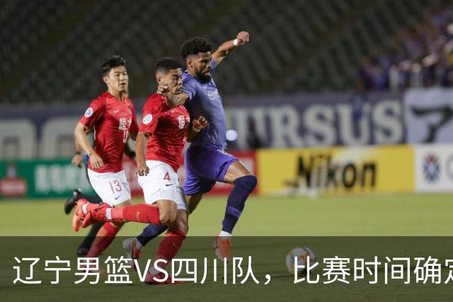 辽宁男篮VS四川队，比赛时间确定，乌戈有奇兵，谁会遭遇赛季首败